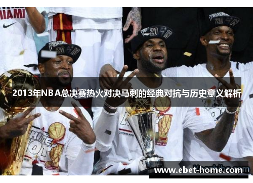 2013年NBA总决赛热火对决马刺的经典对抗与历史意义解析
