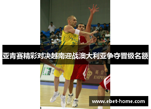 亚青赛精彩对决越南迎战澳大利亚争夺晋级名额