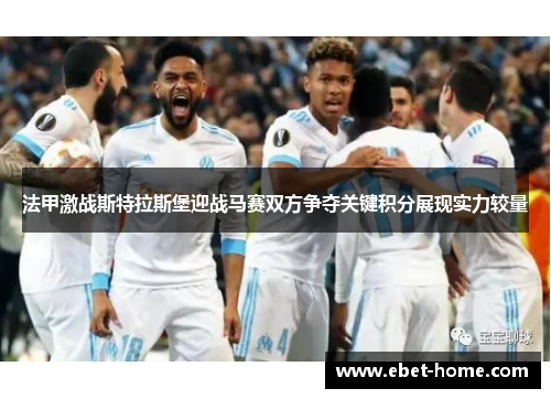 法甲激战斯特拉斯堡迎战马赛双方争夺关键积分展现实力较量