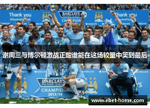 谢周三与博尔顿激战正酣谁能在这场较量中笑到最后