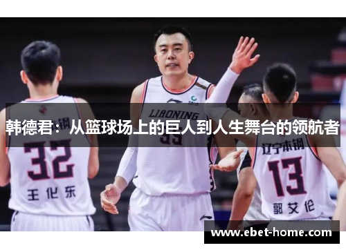 韩德君：从篮球场上的巨人到人生舞台的领航者